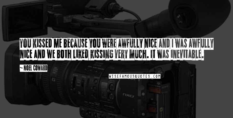 Noel Coward Quotes: You kissed me because you were awfully nice and I was awfully nice and we both liked kissing very much. It was inevitable.