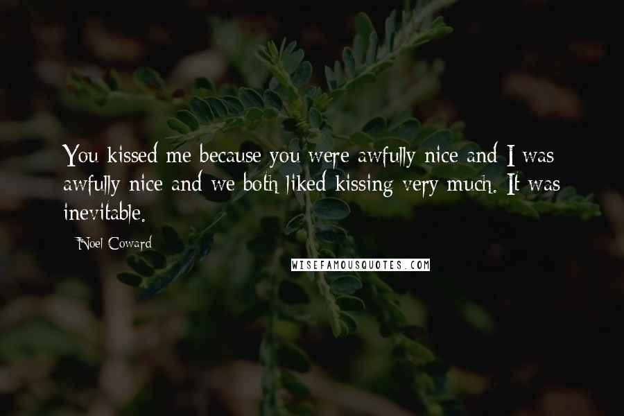 Noel Coward Quotes: You kissed me because you were awfully nice and I was awfully nice and we both liked kissing very much. It was inevitable.