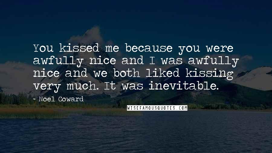 Noel Coward Quotes: You kissed me because you were awfully nice and I was awfully nice and we both liked kissing very much. It was inevitable.
