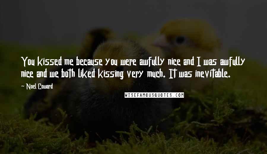 Noel Coward Quotes: You kissed me because you were awfully nice and I was awfully nice and we both liked kissing very much. It was inevitable.