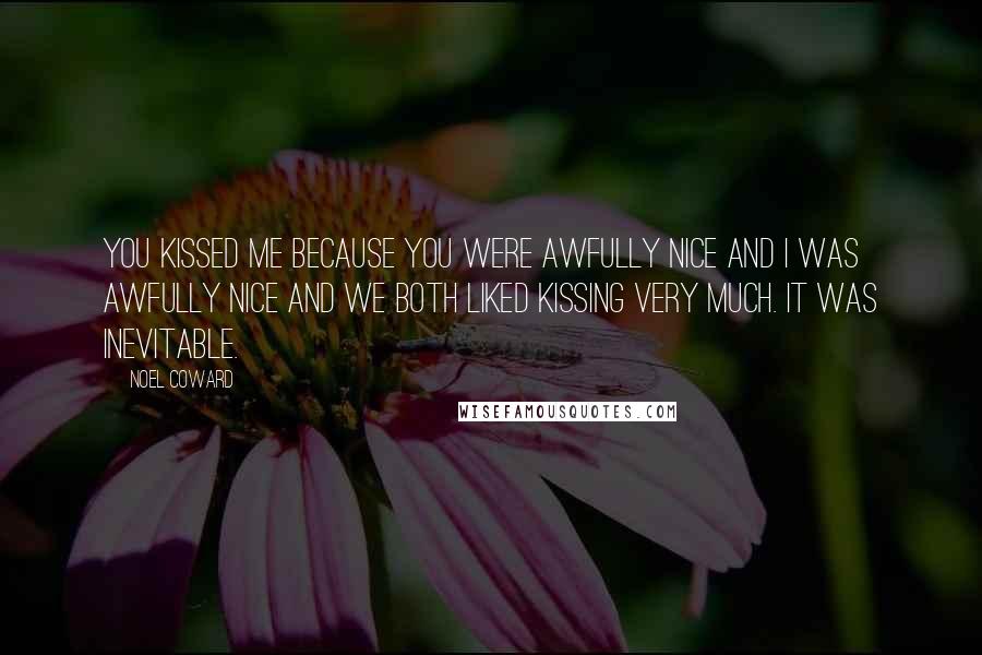 Noel Coward Quotes: You kissed me because you were awfully nice and I was awfully nice and we both liked kissing very much. It was inevitable.
