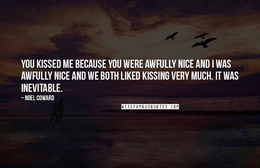Noel Coward Quotes: You kissed me because you were awfully nice and I was awfully nice and we both liked kissing very much. It was inevitable.