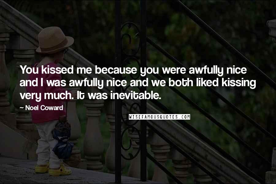 Noel Coward Quotes: You kissed me because you were awfully nice and I was awfully nice and we both liked kissing very much. It was inevitable.