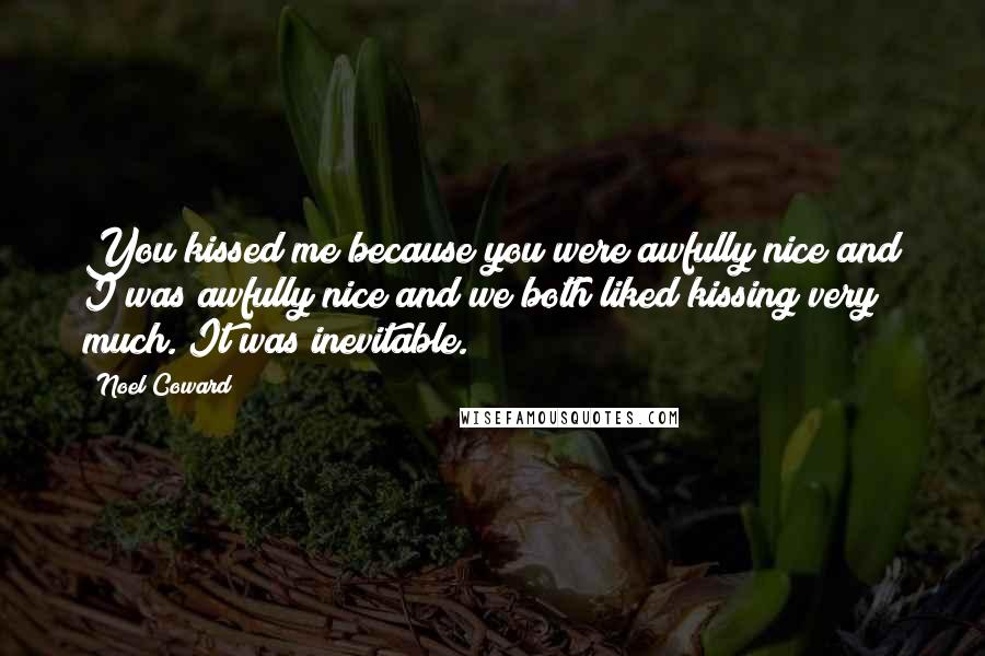 Noel Coward Quotes: You kissed me because you were awfully nice and I was awfully nice and we both liked kissing very much. It was inevitable.