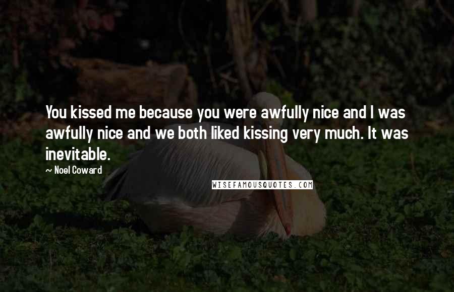 Noel Coward Quotes: You kissed me because you were awfully nice and I was awfully nice and we both liked kissing very much. It was inevitable.