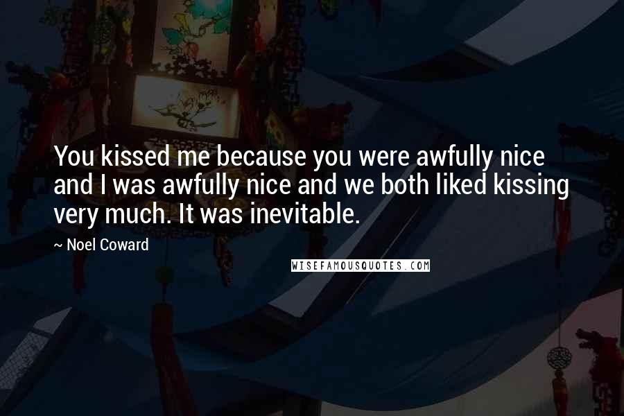 Noel Coward Quotes: You kissed me because you were awfully nice and I was awfully nice and we both liked kissing very much. It was inevitable.