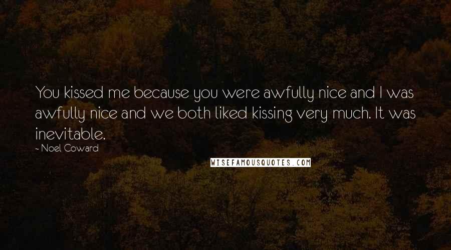 Noel Coward Quotes: You kissed me because you were awfully nice and I was awfully nice and we both liked kissing very much. It was inevitable.