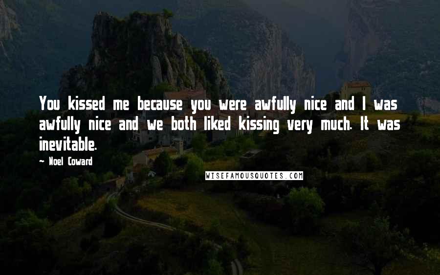 Noel Coward Quotes: You kissed me because you were awfully nice and I was awfully nice and we both liked kissing very much. It was inevitable.