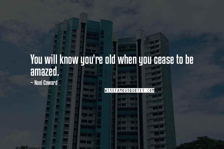 Noel Coward Quotes: You will know you're old when you cease to be amazed.
