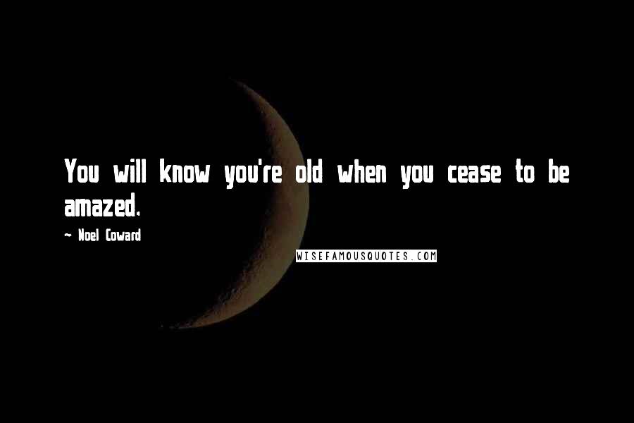 Noel Coward Quotes: You will know you're old when you cease to be amazed.