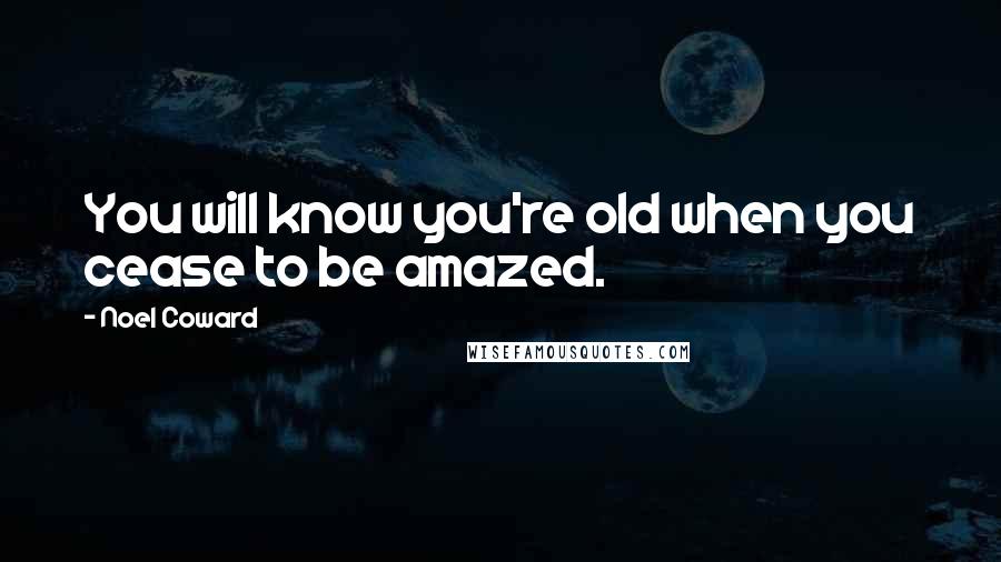 Noel Coward Quotes: You will know you're old when you cease to be amazed.