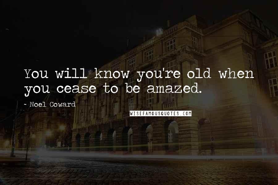 Noel Coward Quotes: You will know you're old when you cease to be amazed.