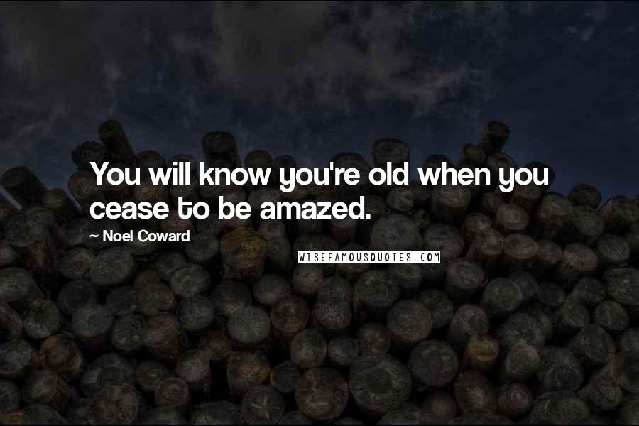 Noel Coward Quotes: You will know you're old when you cease to be amazed.