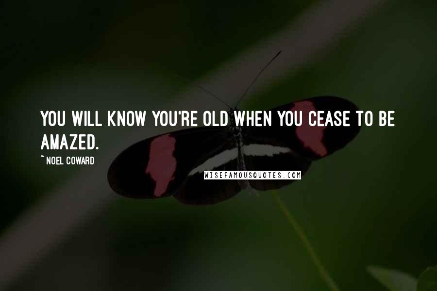 Noel Coward Quotes: You will know you're old when you cease to be amazed.