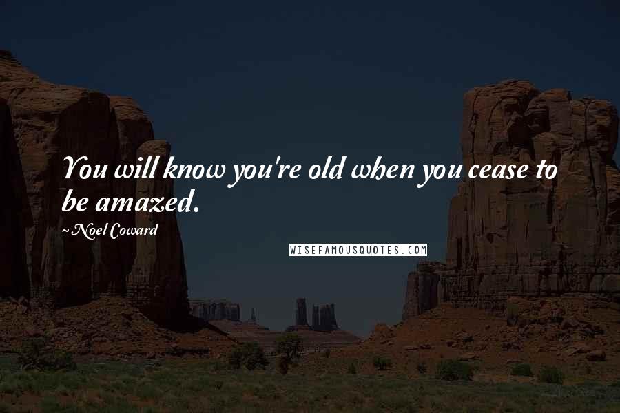 Noel Coward Quotes: You will know you're old when you cease to be amazed.