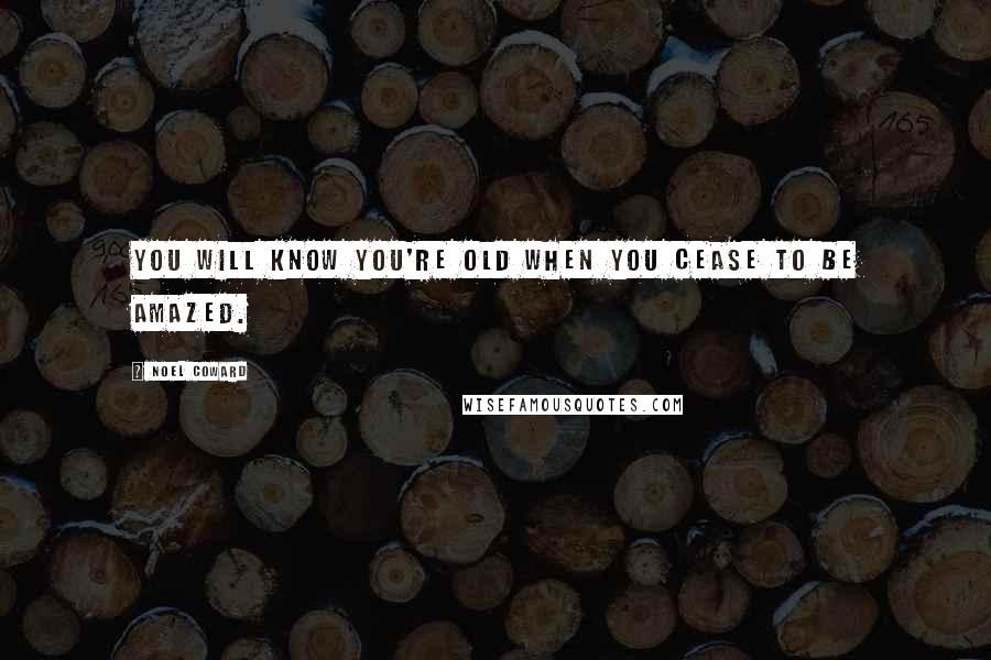 Noel Coward Quotes: You will know you're old when you cease to be amazed.
