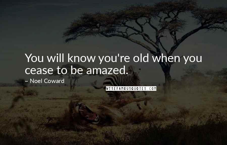 Noel Coward Quotes: You will know you're old when you cease to be amazed.