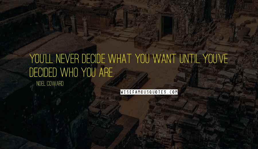 Noel Coward Quotes: You'll never decide what you want until you've decided who you are.