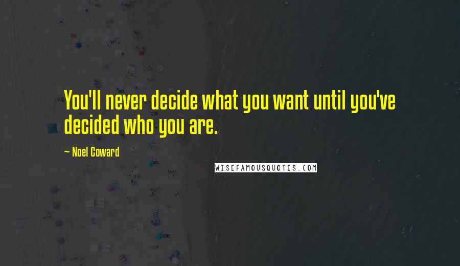 Noel Coward Quotes: You'll never decide what you want until you've decided who you are.