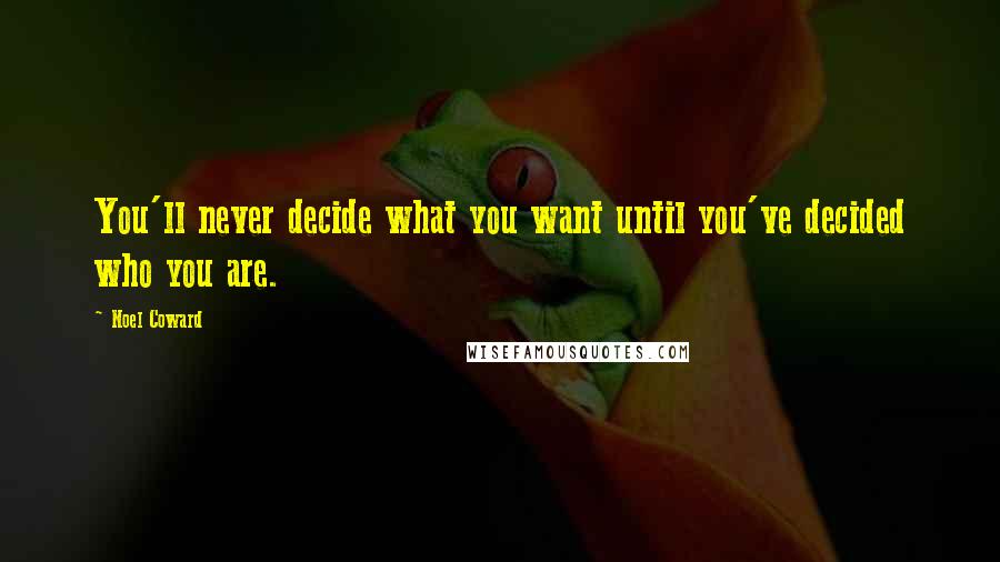 Noel Coward Quotes: You'll never decide what you want until you've decided who you are.