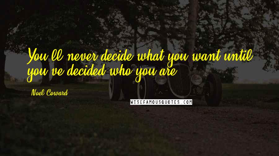 Noel Coward Quotes: You'll never decide what you want until you've decided who you are.