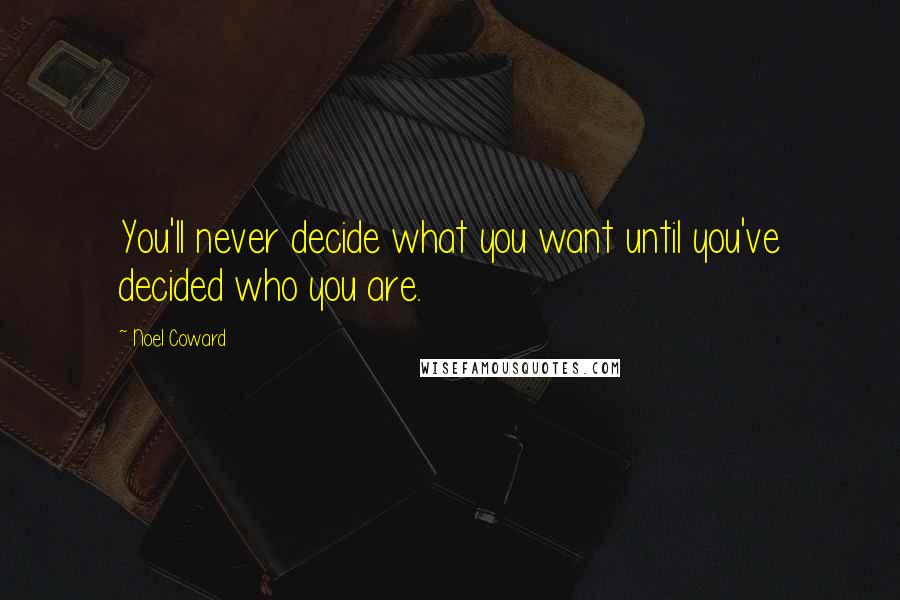 Noel Coward Quotes: You'll never decide what you want until you've decided who you are.