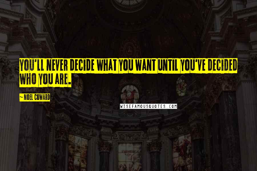 Noel Coward Quotes: You'll never decide what you want until you've decided who you are.
