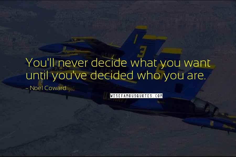 Noel Coward Quotes: You'll never decide what you want until you've decided who you are.