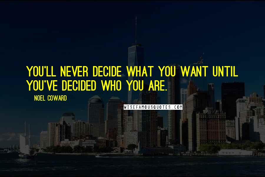Noel Coward Quotes: You'll never decide what you want until you've decided who you are.