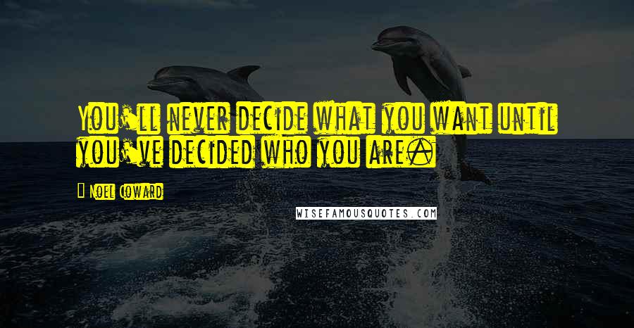 Noel Coward Quotes: You'll never decide what you want until you've decided who you are.