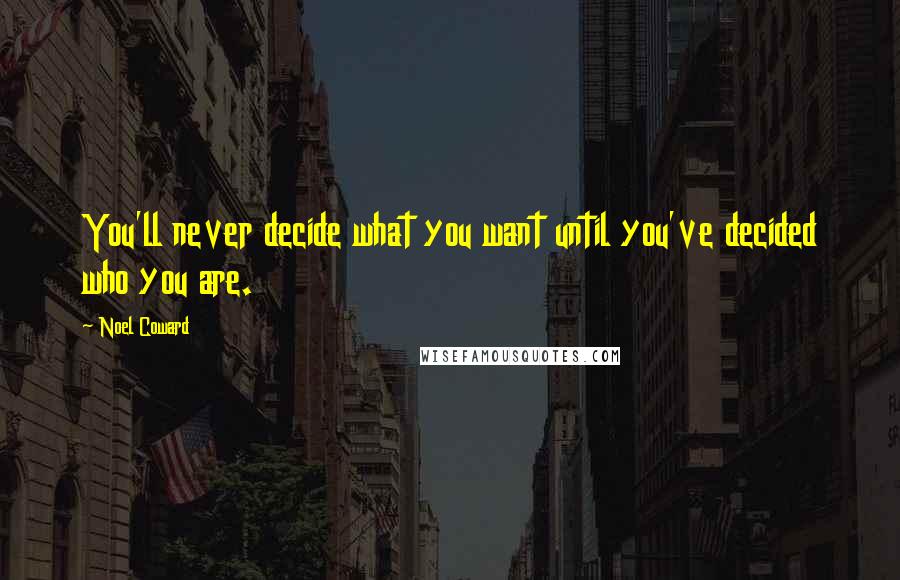 Noel Coward Quotes: You'll never decide what you want until you've decided who you are.