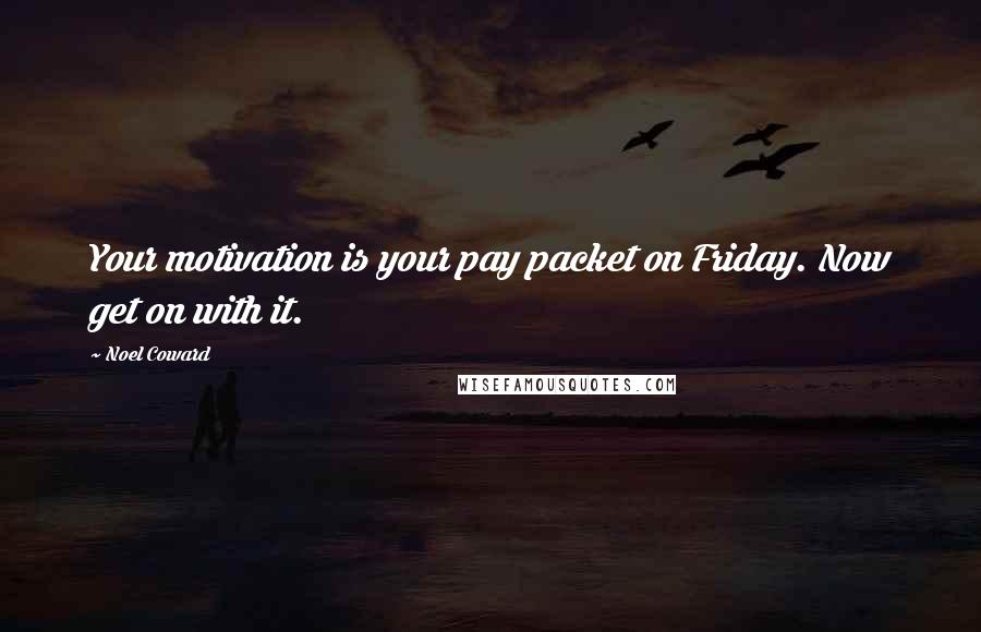 Noel Coward Quotes: Your motivation is your pay packet on Friday. Now get on with it.