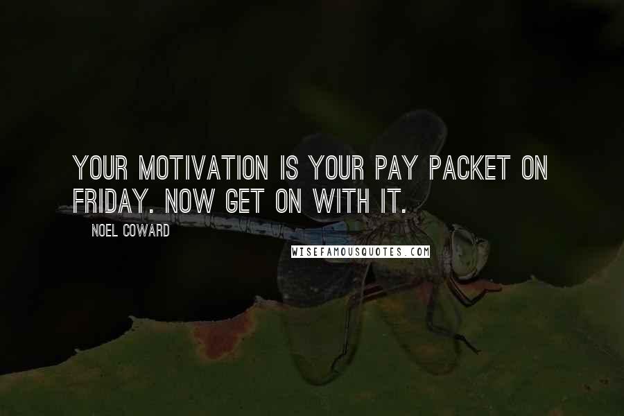 Noel Coward Quotes: Your motivation is your pay packet on Friday. Now get on with it.