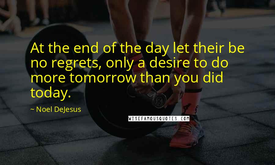 Noel DeJesus Quotes: At the end of the day let their be no regrets, only a desire to do more tomorrow than you did today.