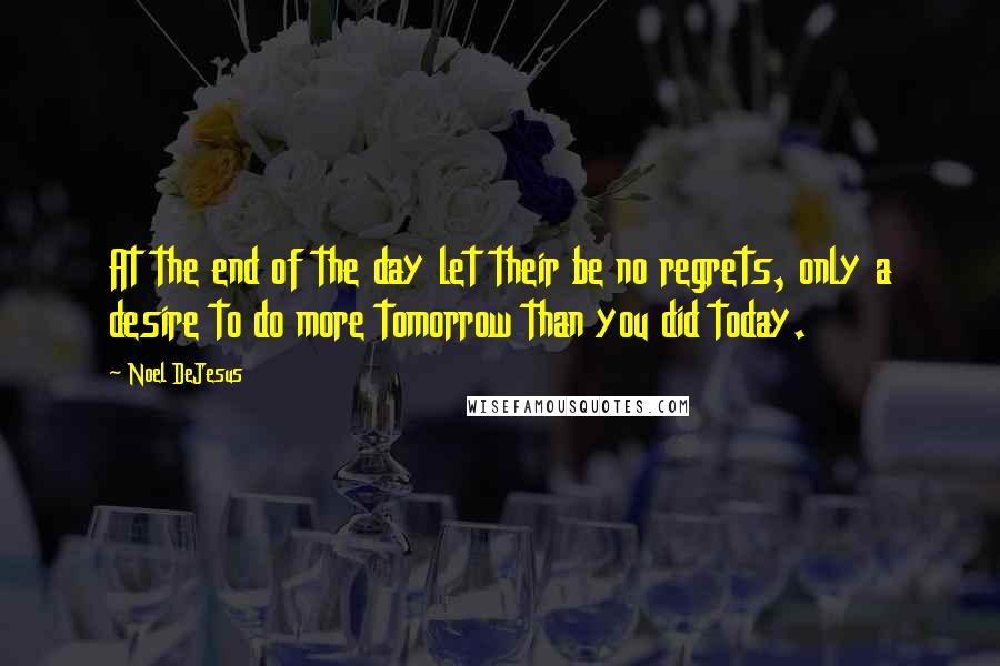 Noel DeJesus Quotes: At the end of the day let their be no regrets, only a desire to do more tomorrow than you did today.