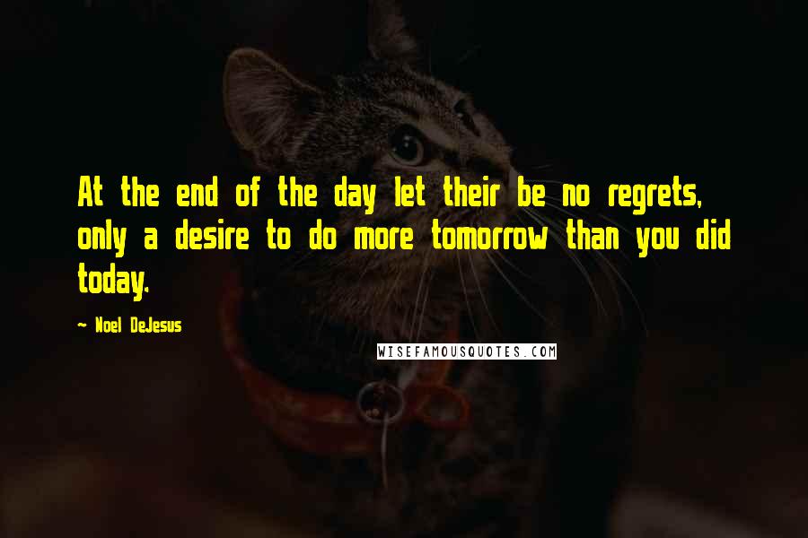 Noel DeJesus Quotes: At the end of the day let their be no regrets, only a desire to do more tomorrow than you did today.