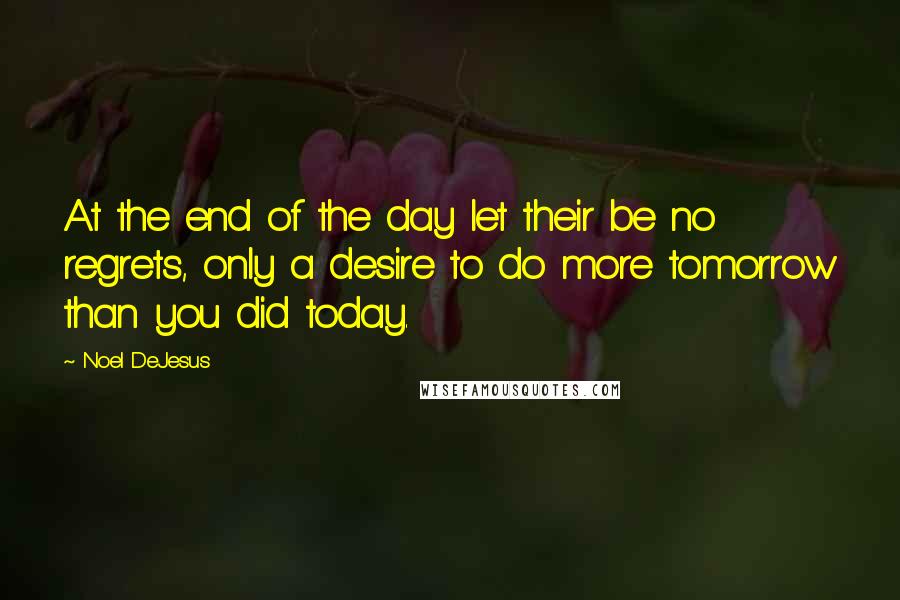 Noel DeJesus Quotes: At the end of the day let their be no regrets, only a desire to do more tomorrow than you did today.