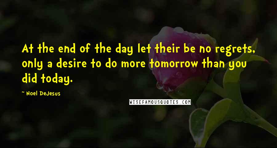 Noel DeJesus Quotes: At the end of the day let their be no regrets, only a desire to do more tomorrow than you did today.