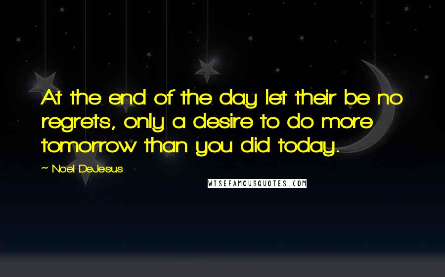 Noel DeJesus Quotes: At the end of the day let their be no regrets, only a desire to do more tomorrow than you did today.