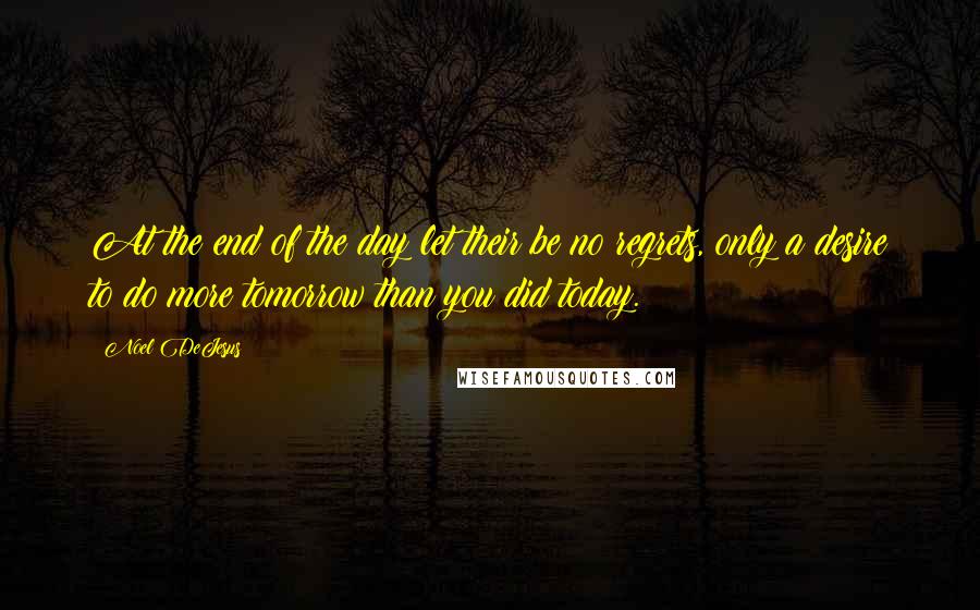 Noel DeJesus Quotes: At the end of the day let their be no regrets, only a desire to do more tomorrow than you did today.