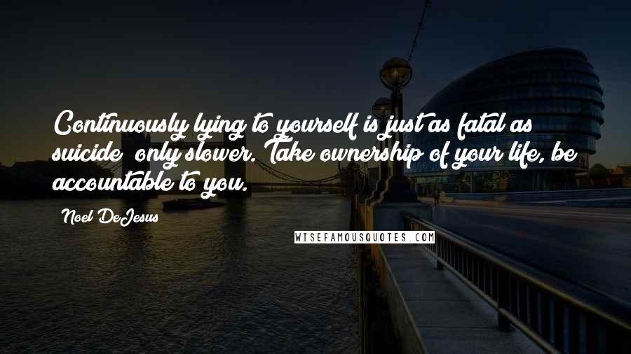 Noel DeJesus Quotes: Continuously lying to yourself is just as fatal as suicide; only slower. Take ownership of your life, be accountable to you.