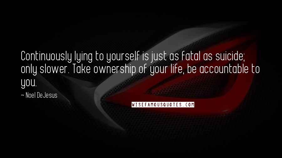 Noel DeJesus Quotes: Continuously lying to yourself is just as fatal as suicide; only slower. Take ownership of your life, be accountable to you.