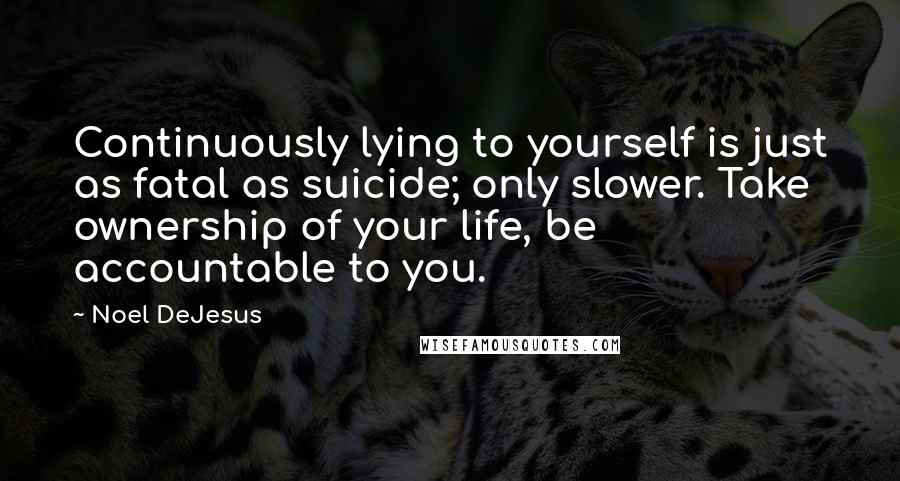 Noel DeJesus Quotes: Continuously lying to yourself is just as fatal as suicide; only slower. Take ownership of your life, be accountable to you.