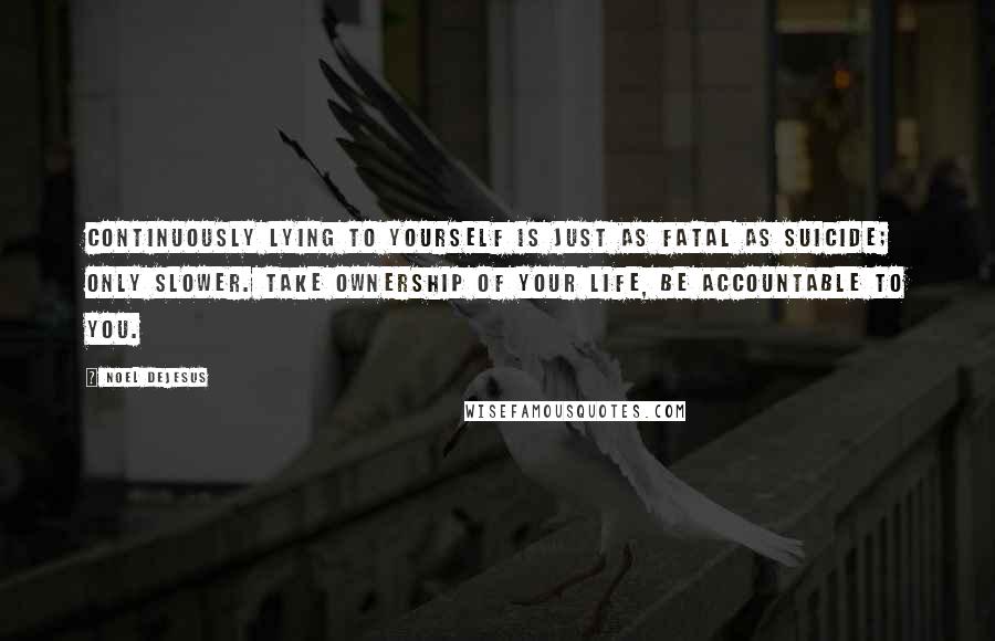 Noel DeJesus Quotes: Continuously lying to yourself is just as fatal as suicide; only slower. Take ownership of your life, be accountable to you.