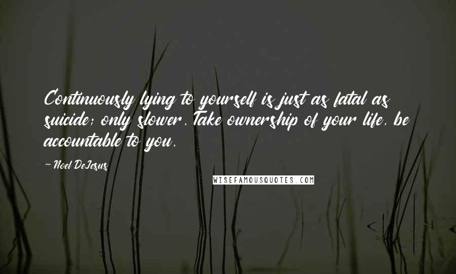 Noel DeJesus Quotes: Continuously lying to yourself is just as fatal as suicide; only slower. Take ownership of your life, be accountable to you.