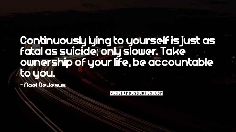 Noel DeJesus Quotes: Continuously lying to yourself is just as fatal as suicide; only slower. Take ownership of your life, be accountable to you.