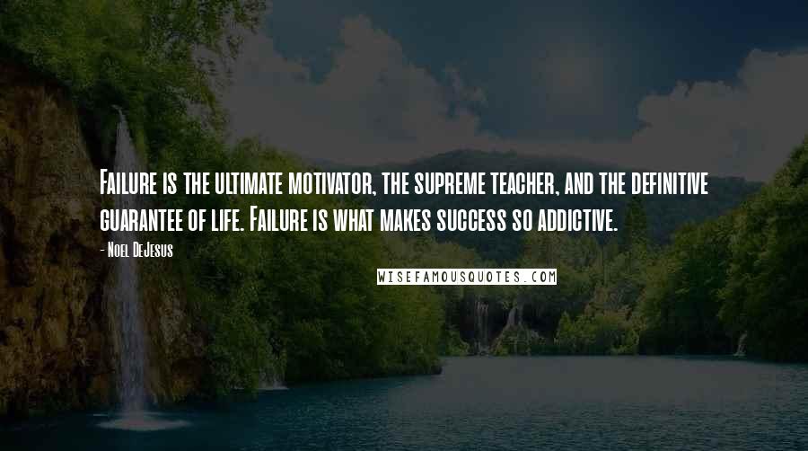 Noel DeJesus Quotes: Failure is the ultimate motivator, the supreme teacher, and the definitive guarantee of life. Failure is what makes success so addictive.