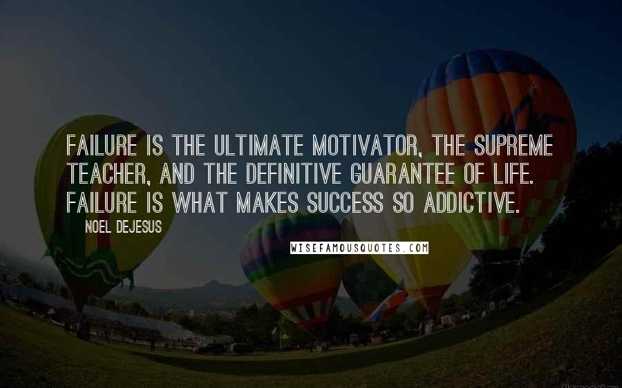 Noel DeJesus Quotes: Failure is the ultimate motivator, the supreme teacher, and the definitive guarantee of life. Failure is what makes success so addictive.