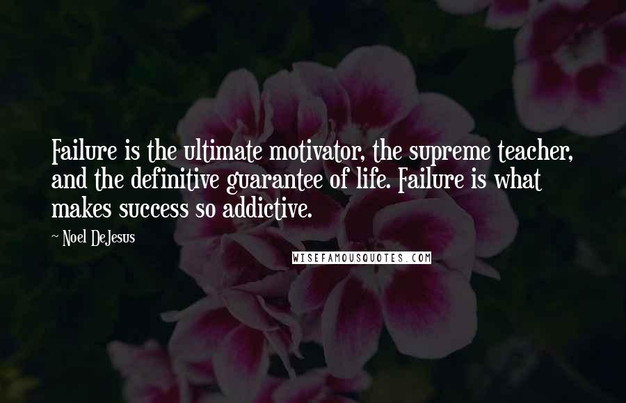 Noel DeJesus Quotes: Failure is the ultimate motivator, the supreme teacher, and the definitive guarantee of life. Failure is what makes success so addictive.