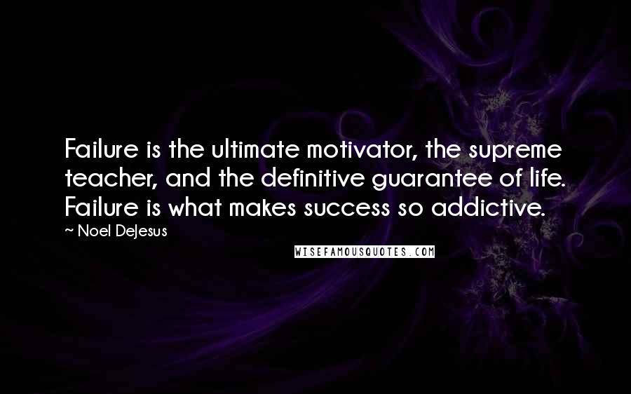 Noel DeJesus Quotes: Failure is the ultimate motivator, the supreme teacher, and the definitive guarantee of life. Failure is what makes success so addictive.